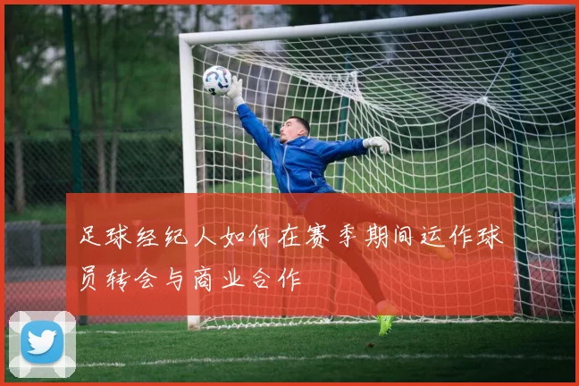 足球经纪人如何在赛季期间运作球员转会与商业合作
