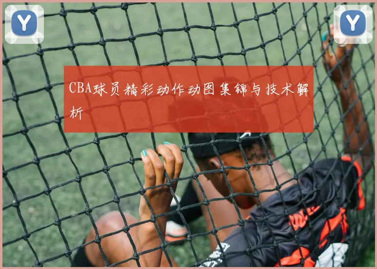 CBA球员精彩动作动图集锦与技术解析