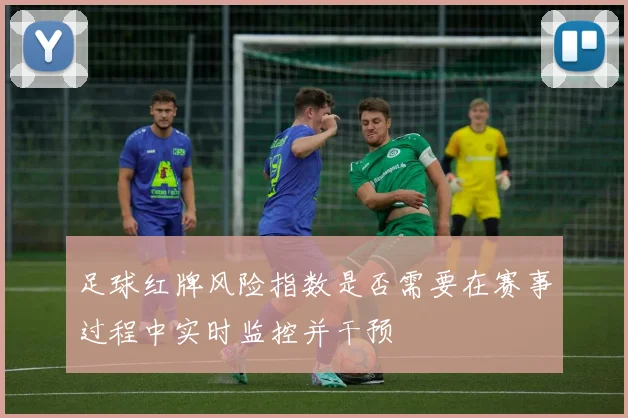 足球红牌风险指数是否需要在赛事过程中实时监控并干预