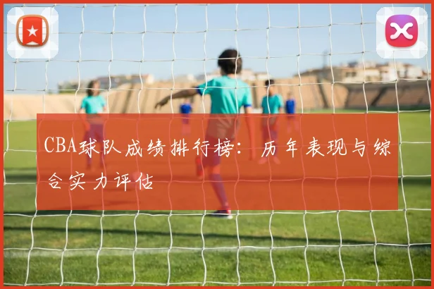 CBA球队成绩排行榜：历年表现与综合实力评估