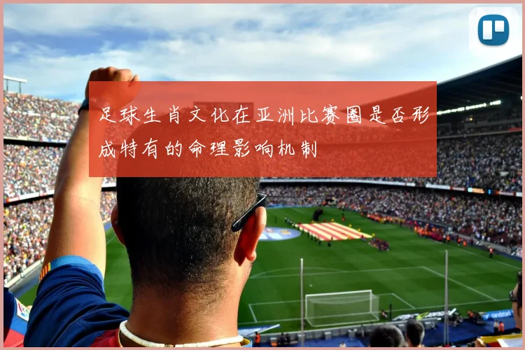 足球生肖文化在亚洲比赛圈是否形成特有的命理影响机制