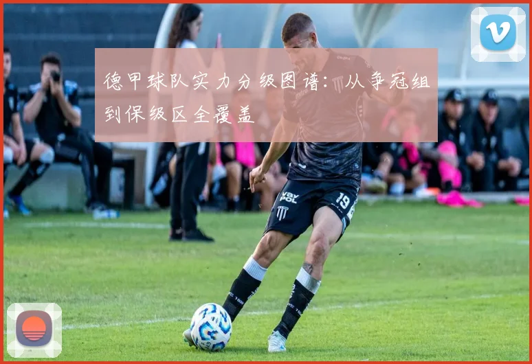 德甲球队实力分级图谱：从争冠组到保级区全覆盖