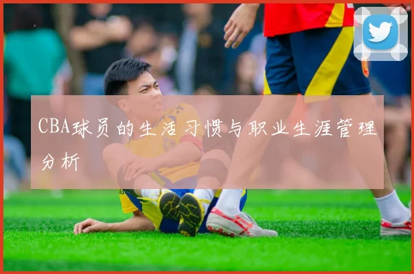CBA球员的生活习惯与职业生涯管理分析