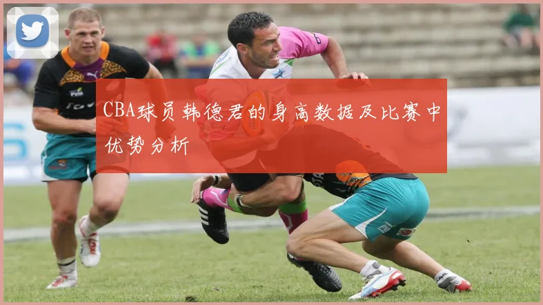 CBA球员韩德君的身高数据及比赛中优势分析