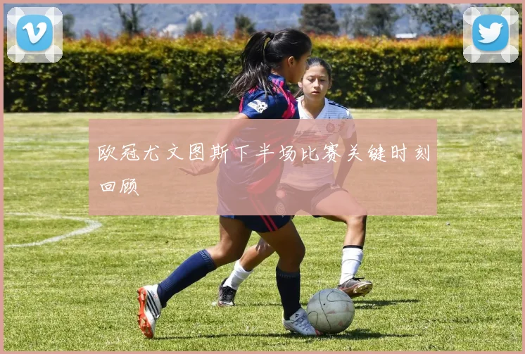 欧冠尤文图斯下半场比赛关键时刻回顾