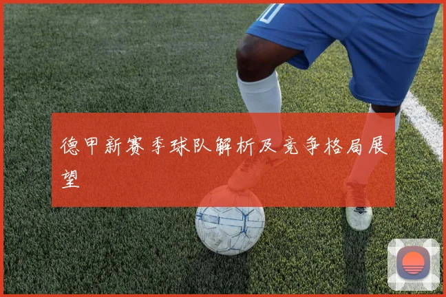 德甲新赛季球队解析及竞争格局展望