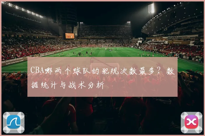 CBA哪两个球队的犯规次数最多？数据统计与战术分析