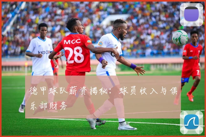 德甲球队薪资揭秘：球员收入与俱乐部财务